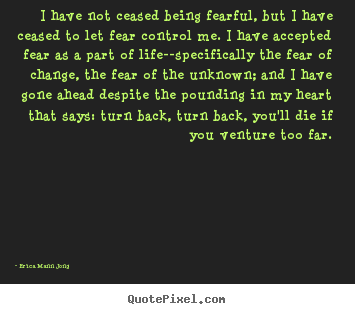 I have not ceased being fearful, but i have ceased to let fear control.. Erica Mann Jong  life quotes