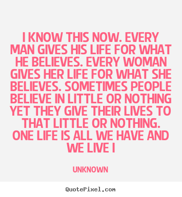 I know this now. every man gives his life for what he believes... Unknown famous life quotes