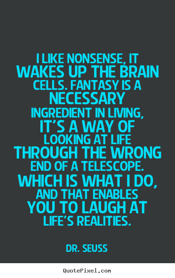 I like nonsense, it wakes up the brain cells. fantasy is a necessary.. Dr. Seuss famous life quotes
