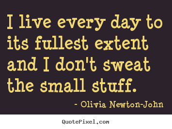 Life quotes - I live every day to its fullest extent and i don't sweat the..