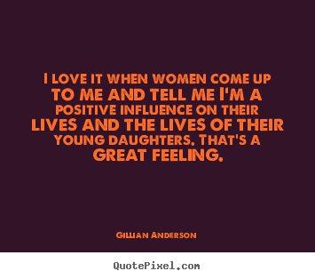 Gillian Anderson picture quotes - I love it when women come up to me and tell me i'm a positive influence.. - Life quote
