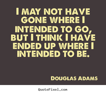 I may not have gone where i intended to go, but i think i have ended.. Douglas Adams top life quote