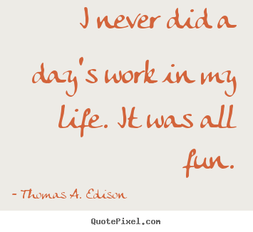 Thomas A. Edison picture quotes - I never did a day's work in my life. it was all fun. - Life quote