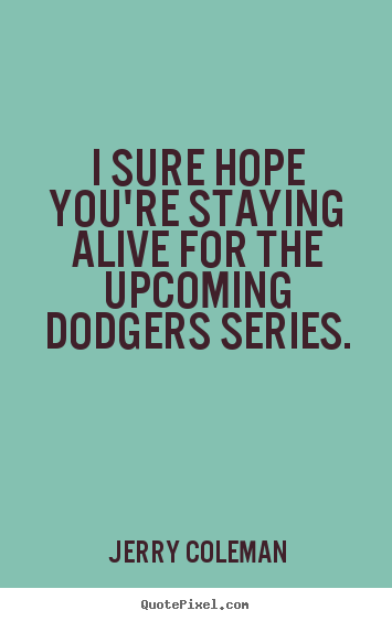 Quotes about life - I sure hope you're staying alive for the upcoming dodgers series.