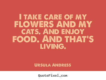 Life sayings - I take care of my flowers and my cats. and enjoy..