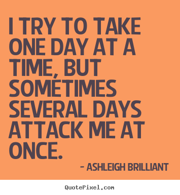 Sayings about life - I try to take one day at a time, but sometimes several days attack me..