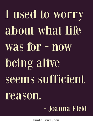 I used to worry about what life was for - now being alive.. Joanna Field good life quotes