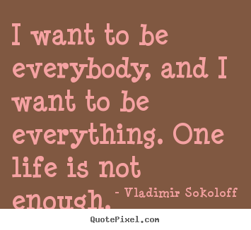 I want to be everybody, and i want to be everything... Vladimir Sokoloff best life quotes
