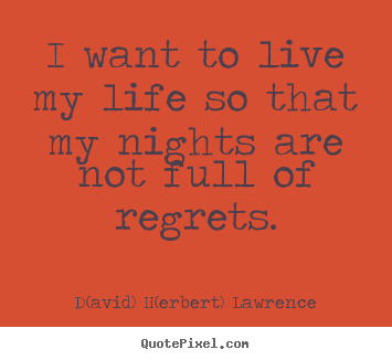 I want to live my life so that my nights are not full of regrets. D(avid) H(erbert) Lawrence  life quotes