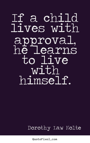 Quotes about life - If a child lives with approval, he learns to live with himself.