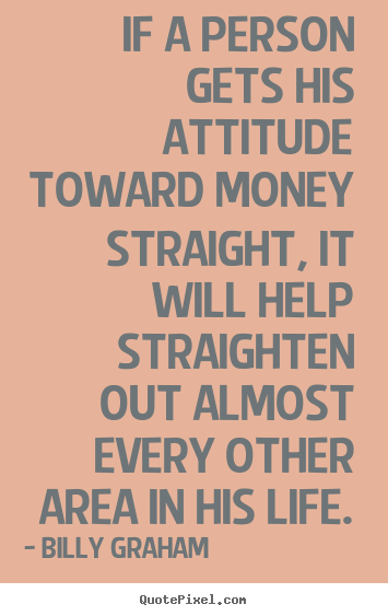 Customize image quotes about life - If a person gets his attitude toward money straight,..