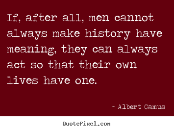 If, after all, men cannot always make history have.. Albert Camus greatest life quotes