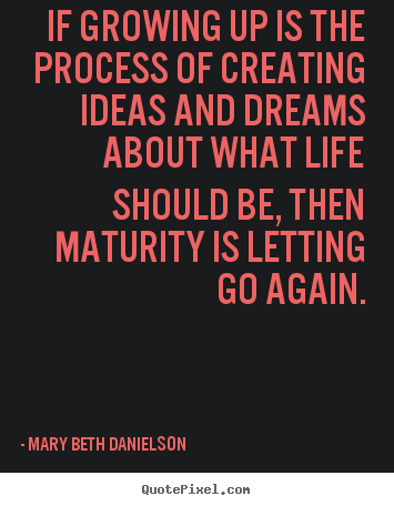 Mary Beth Danielson picture quotes - If growing up is the process of creating ideas and dreams about.. - Life quotes
