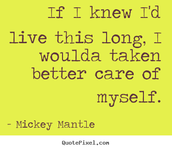 Life quotes - If i knew i'd live this long, i woulda taken better..