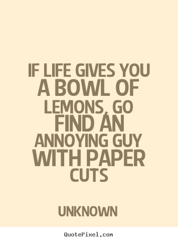 Unknown poster quotes - If life gives you a bowl of lemons, go find an annoying guy with paper.. - Life quote