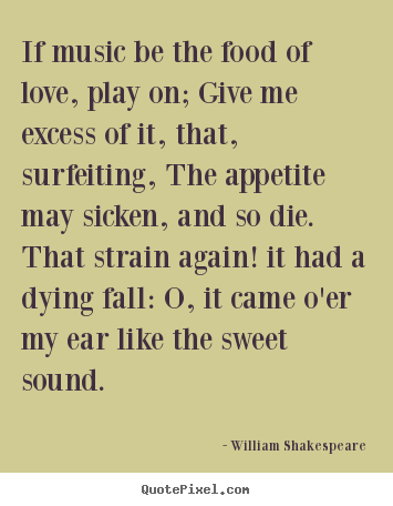 William Shakespeare picture quotes - If music be the food of love, play on; give.. - Life quote