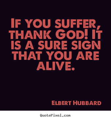 If you suffer, thank god! it is a sure sign that you.. Elbert Hubbard top life quotes