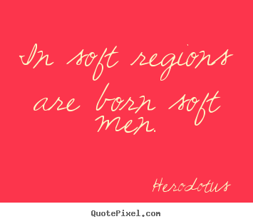 Life quotes - In soft regions are born soft men.