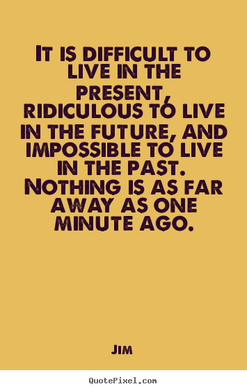 Life quote - It is difficult to live in the present, ridiculous to live..