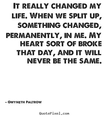 Quote about life - It really changed my life. when we split up, something..