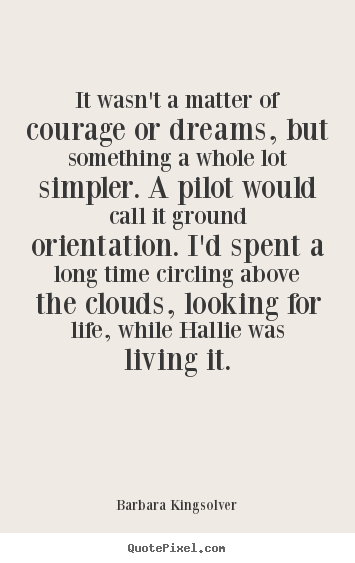 It wasn't a matter of courage or dreams, but something a whole lot simpler... Barbara Kingsolver  life quote