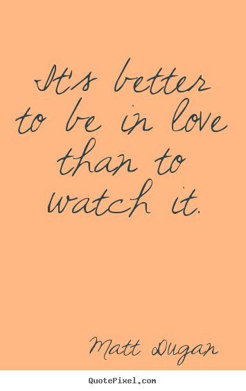 Create your own image quotes about life - It's better to be in love than to watch it.