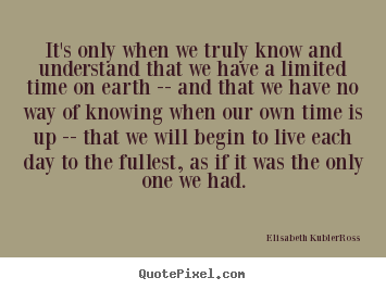It's only when we truly know and understand that we have a limited time.. Elisabeth Kubler-Ross top life quotes