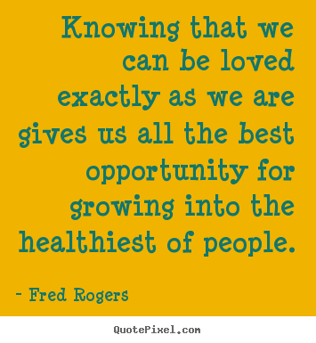 Knowing that we can be loved exactly as we are.. Fred Rogers good life quotes