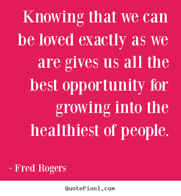 Fred Rogers picture quotes - Knowing that we can be loved exactly as we are gives us.. - Life quotes