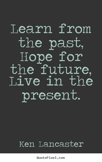 Quote about life - Learn from the past, hope for the future, live in the present.