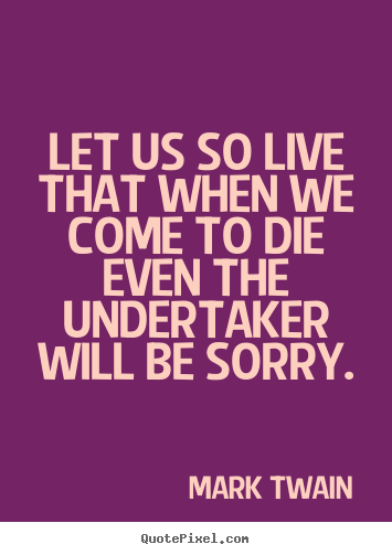 Create your own picture quotes about life - Let us so live that when we come to die even the undertaker will be..