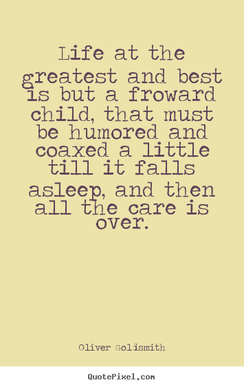 Life at the greatest and best is but a froward child, that must be.. Oliver Goldsmith good life sayings