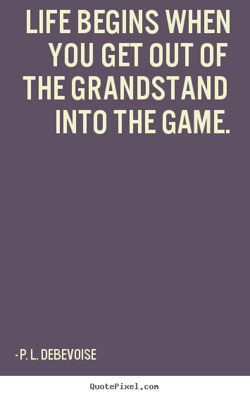 Quotes about life - Life begins when you get out of the grandstand into the game.