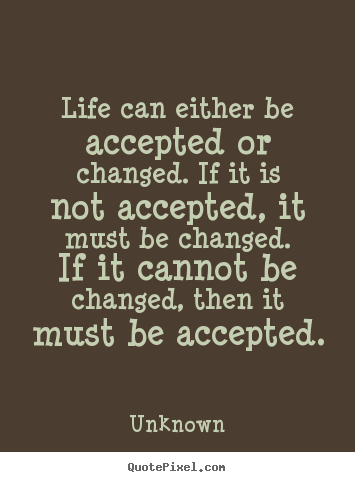 Quotes about life - Life can either be accepted or changed. if..