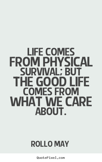 Life comes from physical survival; but the good life comes.. Rollo May great life quote