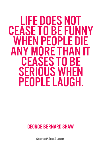 Life does not cease to be funny when people die any more.. George Bernard Shaw greatest life quote