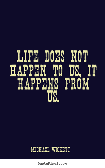 Life does not happen to us, it happens from us. Michael Wickett greatest life quote