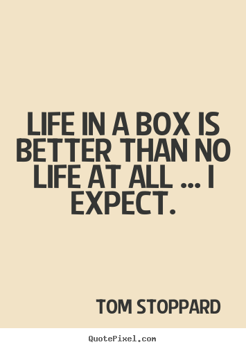 Life quotes - Life in a box is better than no life at all ... i expect.