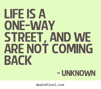 Life quote - Life is a one-way street, and we are not coming back