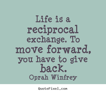 Quotes about life - Life is a reciprocal exchange. to move forward, you have to give..