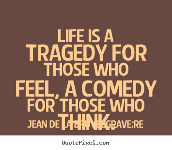Life quotes - Life is a tragedy for those who feel, a comedy for those who think.
