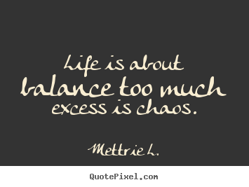 Design custom picture quotes about life - Life is about balance too much excess is chaos.