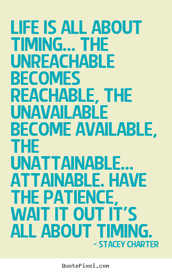 Life is all about timing... the unreachable becomes reachable,.. Stacey Charter popular life quote