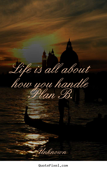 Life is all about how you handle plan b. Unknown famous life quote