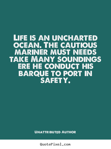 Unattributed Author picture quotes - Life is an uncharted ocean. the cautious mariner.. - Life quotes