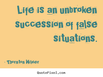 Life quote - Life is an unbroken succession of false situations.