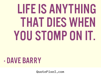 Quote about life - Life is anything that dies when you stomp on it.