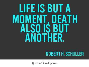 Life is but a moment, death also is but another. Robert H. Schuller good life quotes