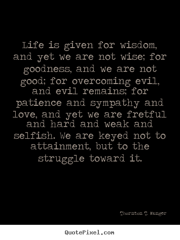 Quote about life - Life is given for wisdom, and yet we are not wise; for goodness,..