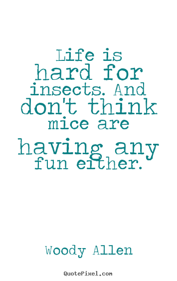 Life quotes - Life is hard for insects. and don't think mice..